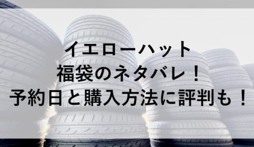 イエローハット福袋2026のネタバレ！予約日と購入方法に評判も！