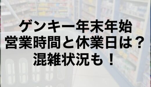 ゲンキー年末年始2025~2026の営業時間と休業日は？混雑状況も！