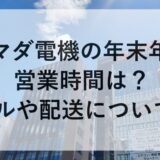 ヤマダ電機の年末年始2025~2026の営業時間は？セールや配送についても！