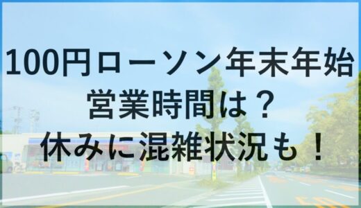 100円ローソン年末年始2025~2026の営業時間は？休みに混雑状況も！