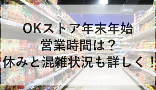 OKストア年末年始2025~2026の営業時間は？休みと混雑状況も詳しく！