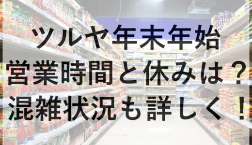 ツルヤ年末年始2025~2026の営業時間と休みは？混雑状況も詳しく！