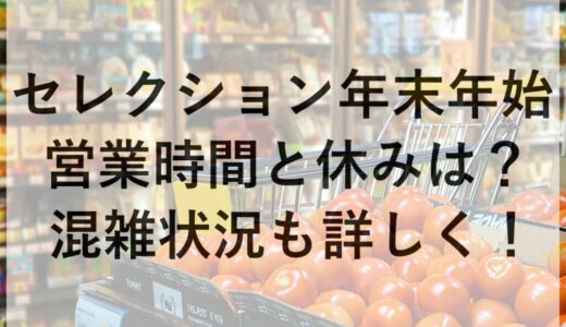 セレクション年末年始2025~2026の営業時間と休みは？混雑状況も詳しく！