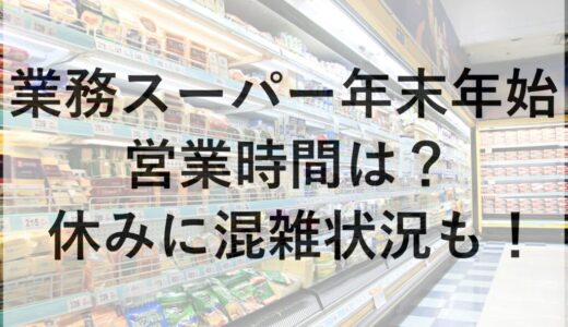業務スーパー年末年始2025~2026の営業時間は？休みに混雑状況も！