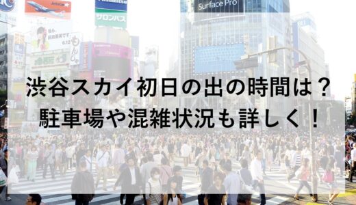 渋谷スカイ初日の出2026の時間は？駐車場や混雑状況も詳しく！