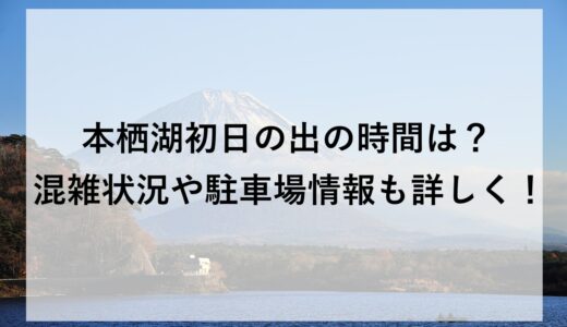 本栖湖初日の出2026の時間は？混雑状況や駐車場情報も詳しく！