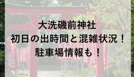 大洗磯前神社初日の出2026の時間と混雑状況！駐車場情報も！