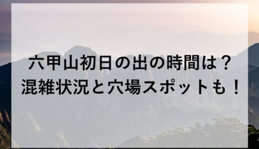 六甲山初日の出2026の時間は？混雑状況と穴場スポットも！